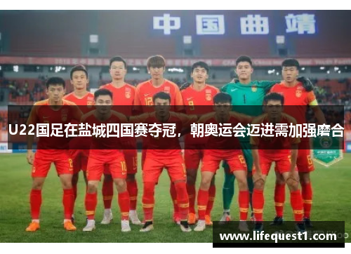 U22国足在盐城四国赛夺冠，朝奥运会迈进需加强磨合